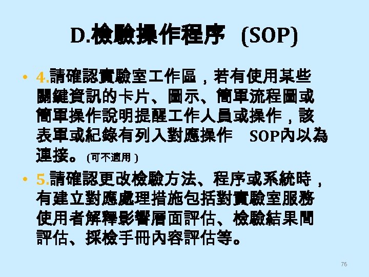D. 檢驗操作程序 (SOP) • 4. 請確認實驗室 作區，若有使用某些 關鍵資訊的卡片、圖示、簡單流程圖或 簡單操作說明提醒 作人員或操作，該 表單或紀錄有列入對應操作 SOP內以為 連接。 (可不適用