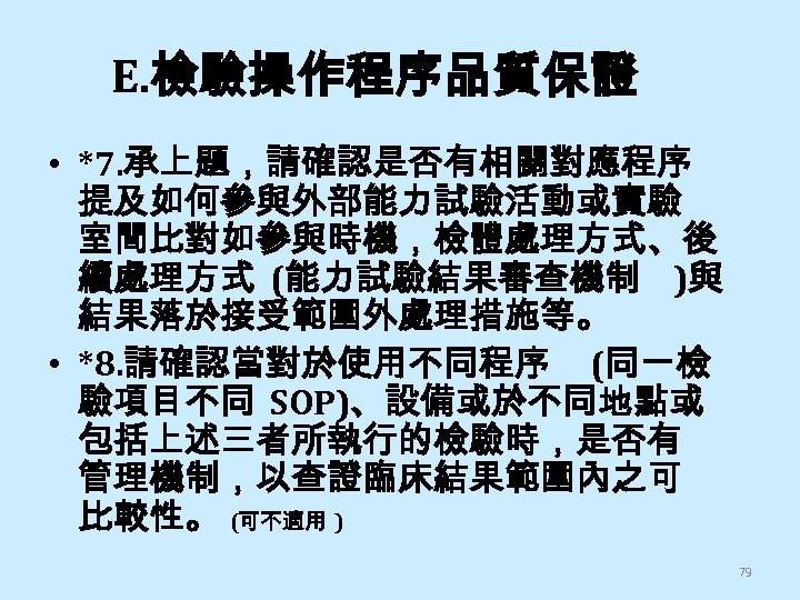E. 檢驗操作程序品質保證 • *7. 承上題，請確認是否有相關對應程序 提及如何參與外部能力試驗活動或實驗 室間比對如參與時機，檢體處理方式、後 續處理方式 (能力試驗結果審查機制 )與 結果落於接受範圍外處理措施等。 • *8. 請確認當對於使用不同程序