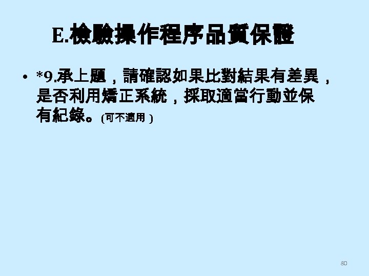 E. 檢驗操作程序品質保證 • *9. 承上題，請確認如果比對結果有差異， 是否利用矯正系統，採取適當行動並保 有紀錄。(可不適用 ) 80 