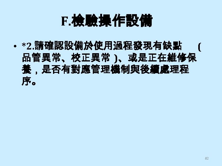 F. 檢驗操作設備 • *2. 請確認設備於使用過程發現有缺點 ( 品管異常、校正異常 )、或是正在維修保 養，是否有對應管理機制與後續處理程 序。 82 
