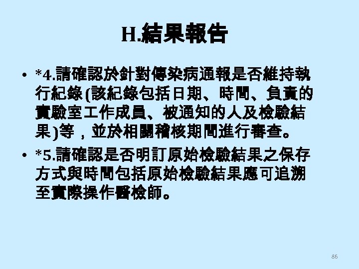 H. 結果報告 • *4. 請確認於針對傳染病通報是否維持執 行紀錄 (該紀錄包括日期、時間、負責的 實驗室 作成員、被通知的人及檢驗結 果 )等，並於相關稽核期間進行審查。 • *5. 請確認是否明訂原始檢驗結果之保存