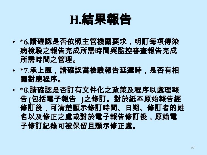 H. 結果報告 • *6. 請確認是否依照主管機關要求，明訂每項傳染 病檢驗之報告完成所需時間與監控審查報告完成 所需時間之管理。 • *7. 承上題，請確認當檢驗報告延遲時，是否有相 關對應程序。 • *8. 請確認是否訂有文件化之政策及程序以處理報