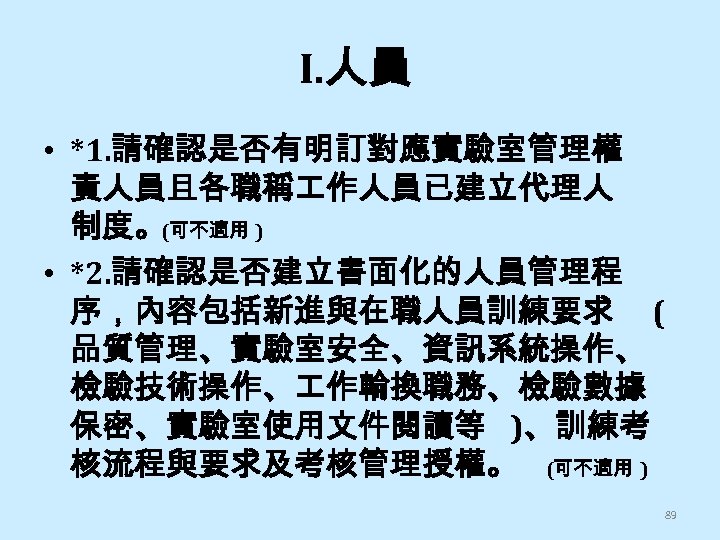 I. 人員 • *1. 請確認是否有明訂對應實驗室管理權 責人員且各職稱 作人員已建立代理人 制度。(可不適用 ) • *2. 請確認是否建立書面化的人員管理程 序，內容包括新進與在職人員訓練要求 (