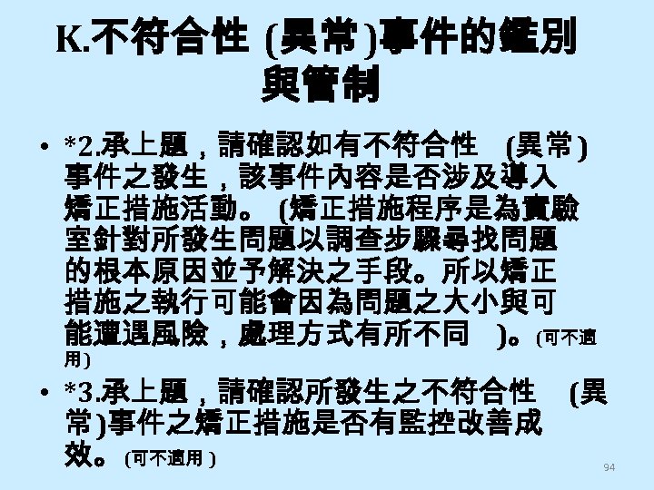 K. 不符合性 (異常 )事件的鑑別 與管制 • *2. 承上題，請確認如有不符合性 (異常 ) 事件之發生，該事件內容是否涉及導入 矯正措施活動。 (矯正措施程序是為實驗 室針對所發生問題以調查步驟尋找問題