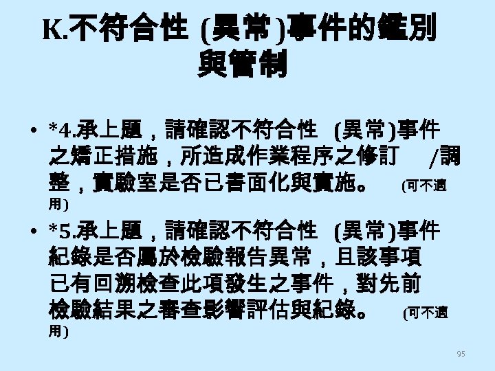 K. 不符合性 (異常 )事件的鑑別 與管制 • *4. 承上題，請確認不符合性 (異常 )事件 之矯正措施，所造成作業程序之修訂 /調 整，實驗室是否已書面化與實施。 (可不適