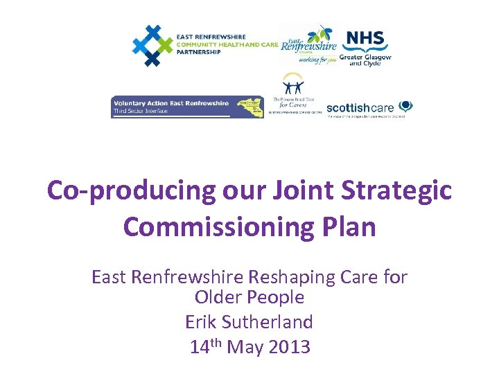 Co-producing our Joint Strategic Commissioning Plan East Renfrewshire Reshaping Care for Older People Erik