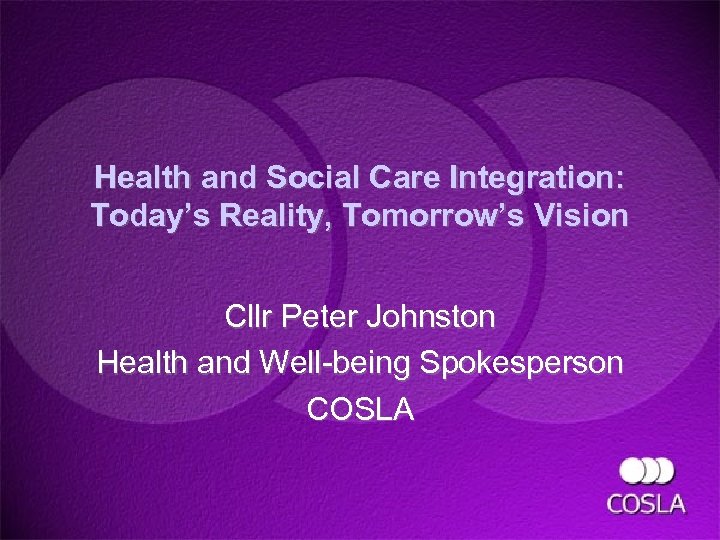 Health and Social Care Integration: Today’s Reality, Tomorrow’s Vision Cllr Peter Johnston Health and