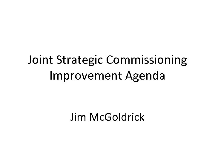 Joint Strategic Commissioning Improvement Agenda Jim Mc. Goldrick 