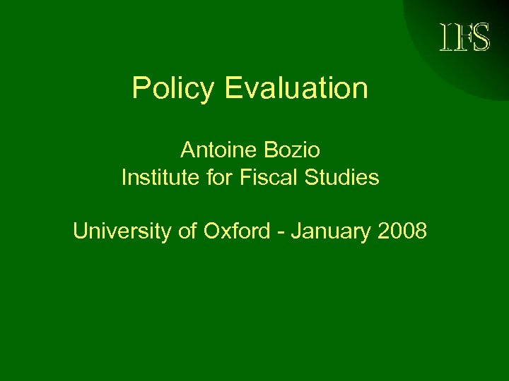 Policy Evaluation Antoine Bozio Institute for Fiscal Studies University of Oxford - January 2008