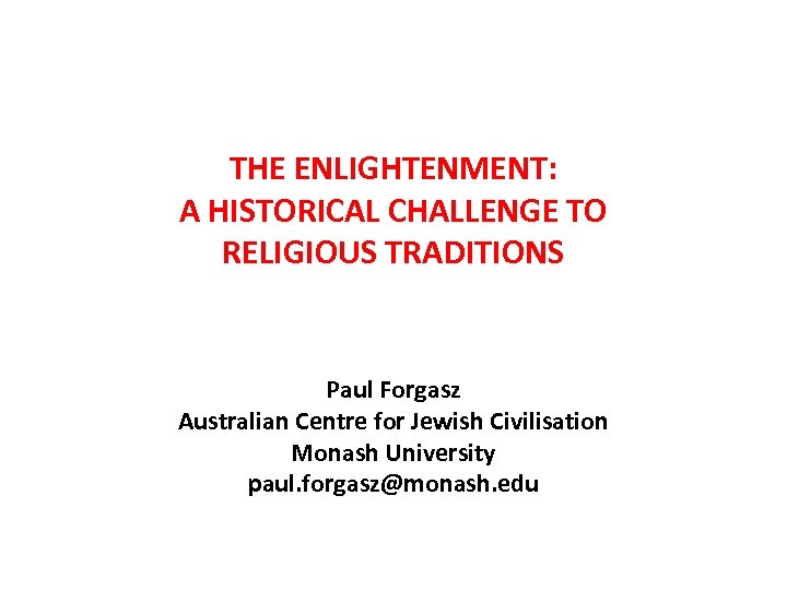 THE ENLIGHTENMENT: A HISTORICAL CHALLENGE TO RELIGIOUS TRADITIONS Paul Forgasz Australian Centre for Jewish