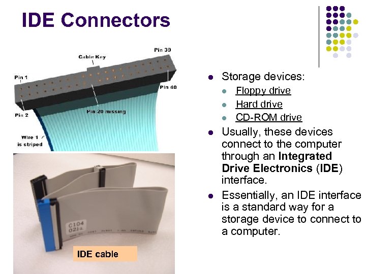 IDE Connectors Storage devices: IDE cable Floppy drive Hard drive CD-ROM drive Usually, these