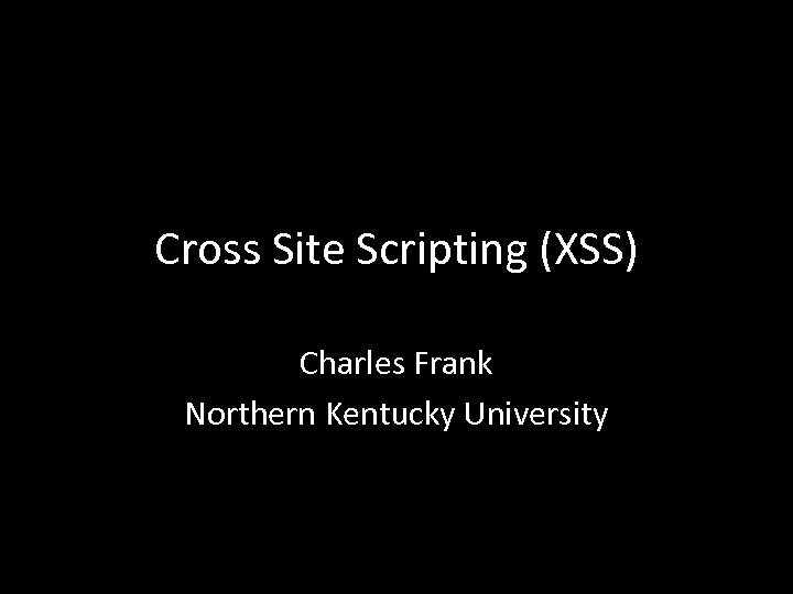 Cross Site Scripting (XSS) Charles Frank Northern Kentucky University 