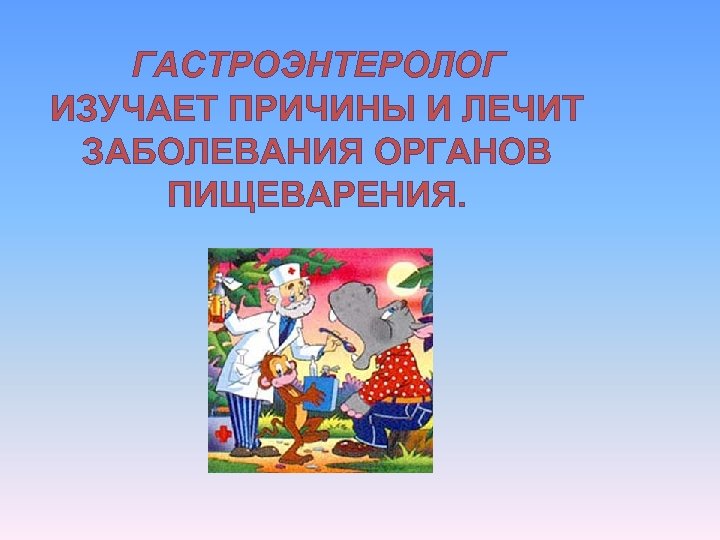 ГАСТРОЭНТЕРОЛОГ ИЗУЧАЕТ ПРИЧИНЫ И ЛЕЧИТ ЗАБОЛЕВАНИЯ ОРГАНОВ ПИЩЕВАРЕНИЯ. 