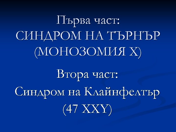 Първа част: СИНДРОМ НА ТЪРНЪР (МОНОЗОМИЯ Х) Втора част: Синдром на Клайнфелтър (47 XXY)