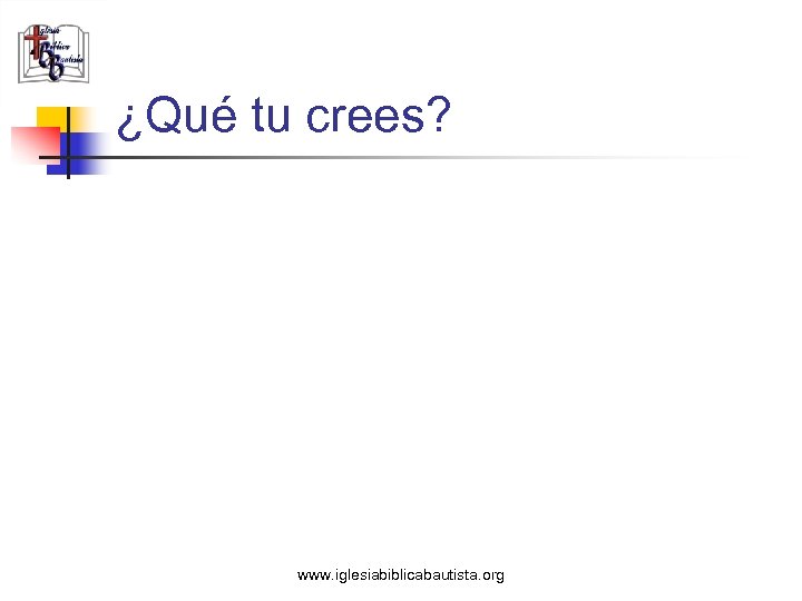 ¿Qué tu crees? www. iglesiabiblicabautista. org 