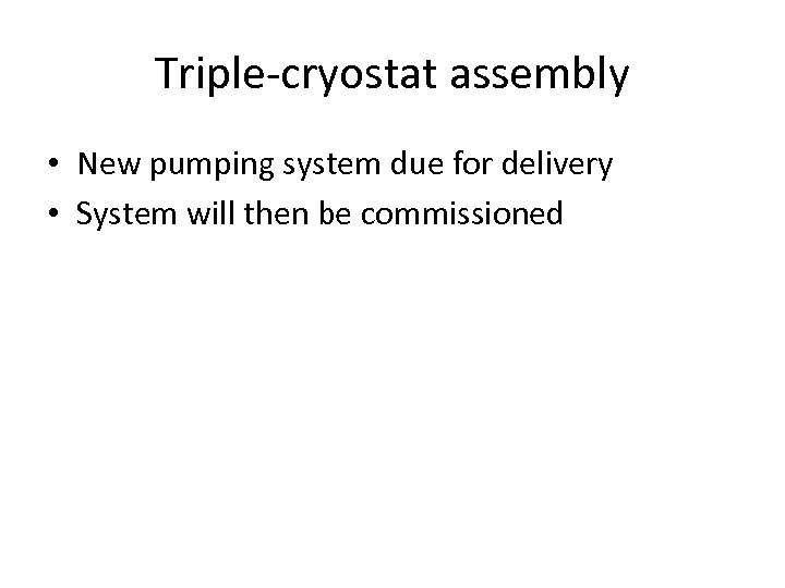 Triple-cryostat assembly • New pumping system due for delivery • System will then be