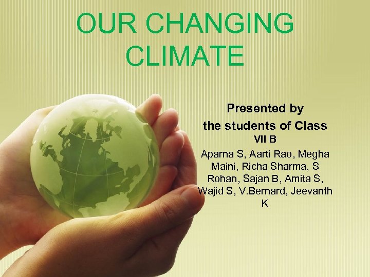 OUR CHANGING CLIMATE Presented by the students of Class VII B Aparna S, Aarti