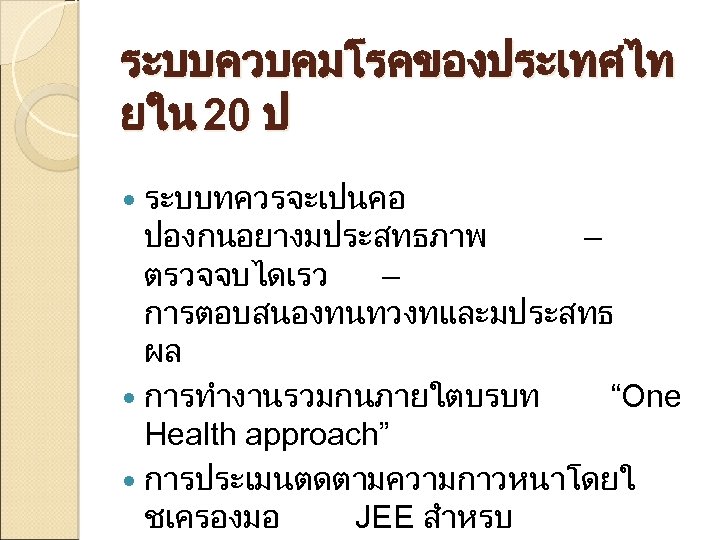 ระบบควบคมโรคของประเทศไท ยใน 20 ป ระบบทควรจะเปนคอ ปองกนอยางมประสทธภาพ – ตรวจจบไดเรว – การตอบสนองทนทวงทและมประสทธ ผล การทำงานรวมกนภายใตบรบท “One Health