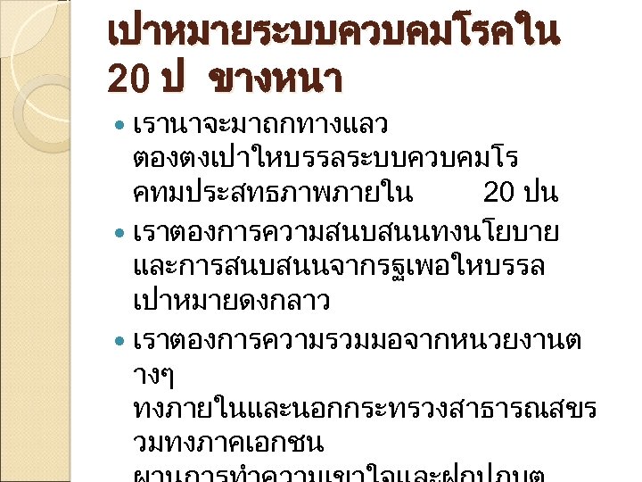 เปาหมายระบบควบคมโรคใน 20 ป ขางหนา เรานาจะมาถกทางแลว ตองตงเปาใหบรรลระบบควบคมโร คทมประสทธภาพภายใน 20 ปน เราตองการความสนบสนนทงนโยบาย และการสนบสนนจากรฐเพอใหบรรล เปาหมายดงกลาว เราตองการความรวมมอจากหนวยงานต างๆ