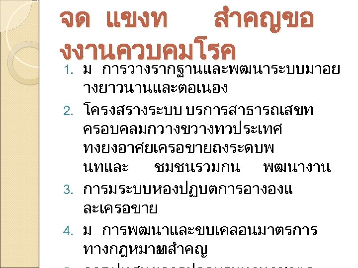 จด แขงท สำคญขอ งงานควบคมโรค ม การวางรากฐานและพฒนาระบบมาอย างยาวนานและตอเนอง 2. โครงสรางระบบ บรการสาธารณสขท ครอบคลมกวางขวางทวประเทศ ทงยงอาศยเครอขายถงระดบพ นทและ ชมชนรวมกน