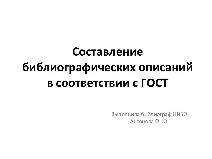 Составление библиографических описаний в соответствии с ГОСТ Выполнила библиограф ЦИБО Антонова О. Ю. 