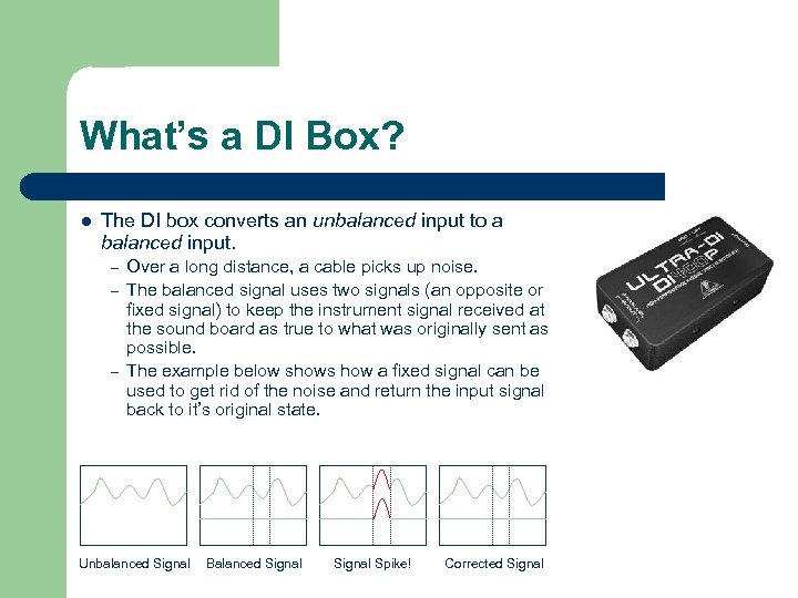 What’s a DI Box? l The DI box converts an unbalanced input to a