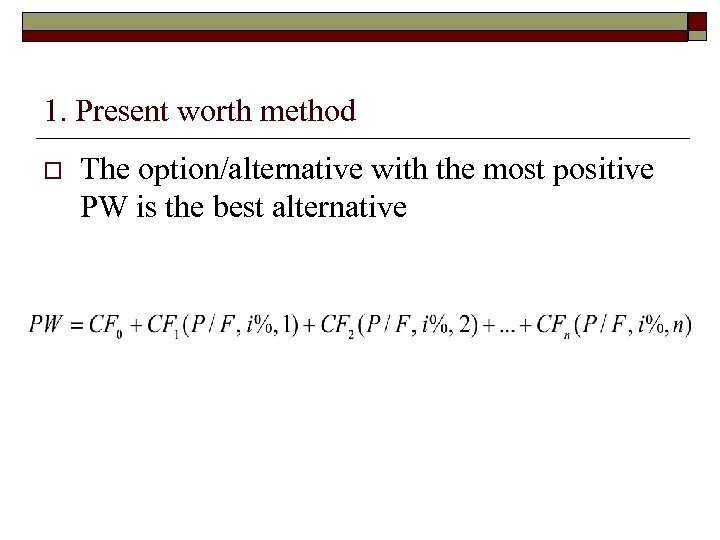 1. Present worth method o The option/alternative with the most positive PW is the