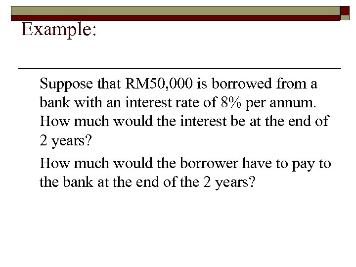 Example: Suppose that RM 50, 000 is borrowed from a bank with an interest