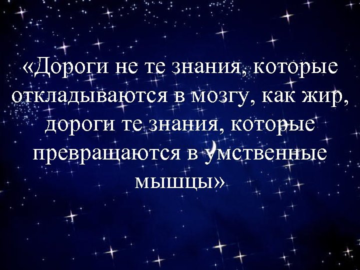  «Дороги не те знания, которые откладываются в мозгу, как жир, дороги те знания,