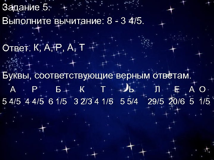 Задание 5. Выполните вычитание: 8 - 3 4/5. Ответ. К, А, Р, А, Т