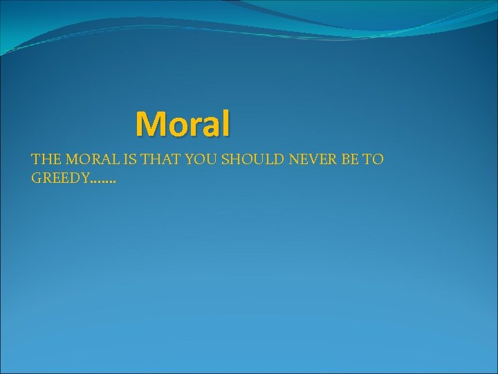 Moral THE MORAL IS THAT YOU SHOULD NEVER BE TO GREEDY. . . .