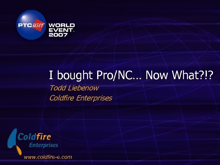 I bought Pro/NC… Now What? !? Todd Liebenow Coldfire Enterprises www. coldfire-e. com 