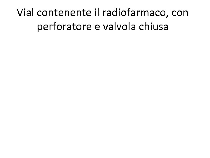 Vial contenente il radiofarmaco, con perforatore e valvola chiusa 
