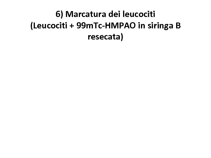 6) Marcatura dei leucociti (Leucociti + 99 m. Tc-HMPAO in siringa B resecata) 