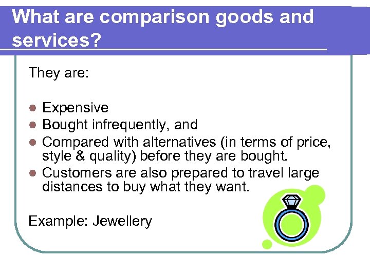 What are comparison goods and services? They are: Expensive Bought infrequently, and Compared with