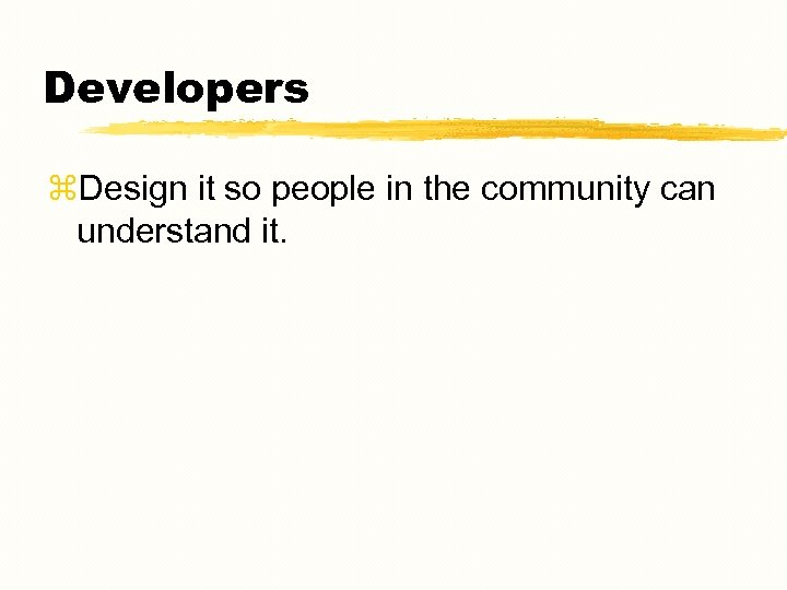 Developers z. Design it so people in the community can understand it. 