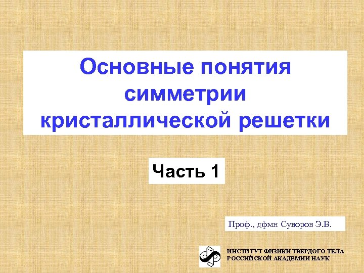 Основные понятия симметрии кристаллической решетки Часть 1 Проф. , дфмн Суворов Э. В. ИНСТИТУТ