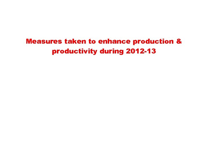 Measures taken to enhance production & productivity during 2012 -13 