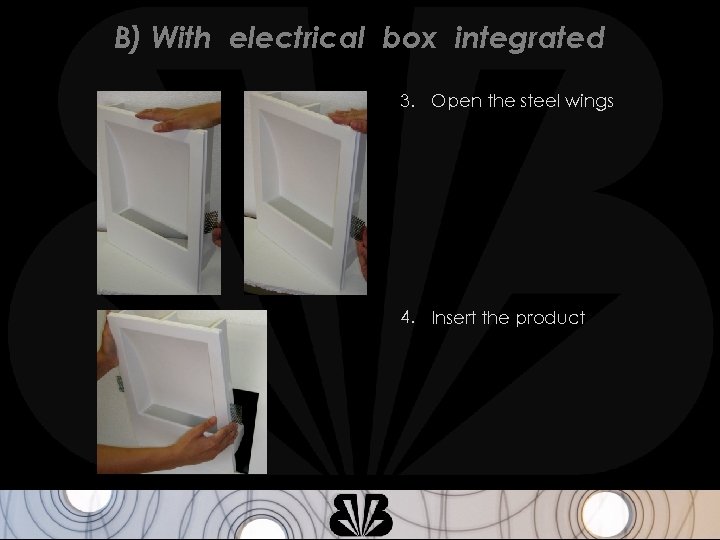 B) With electrical box integrated 3. Open the steel wings 4. Insert the product