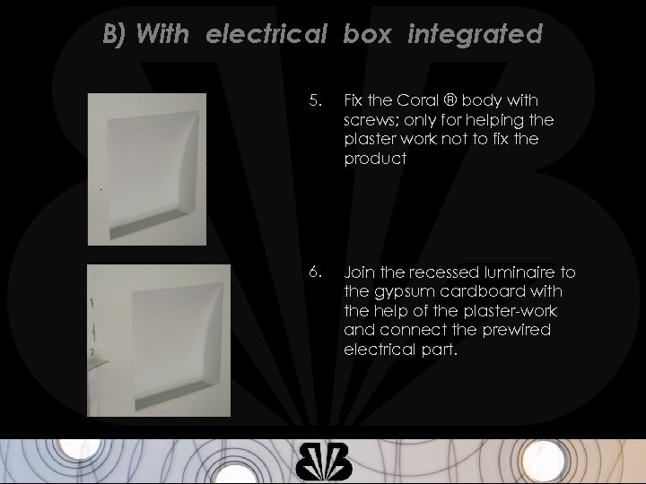 B) With electrical box integrated 5. Fix the Coral ® body with screws; only