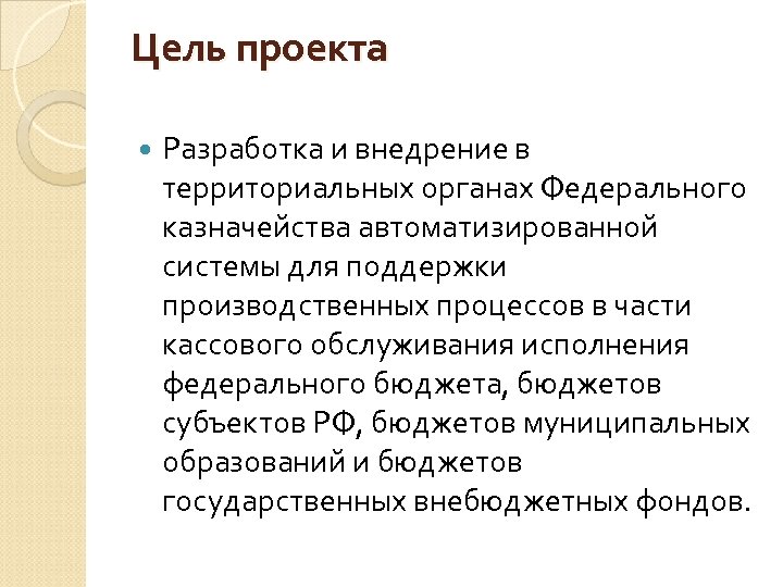 Цель проекта Разработка и внедрение в территориальных органах Федерального казначейства автоматизированной системы для поддержки