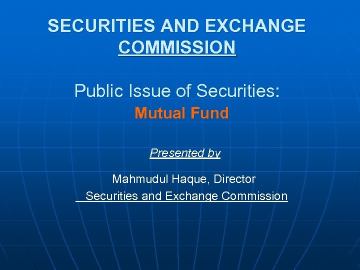 SECURITIES AND EXCHANGE COMMISSION Public Issue of Securities: Mutual Fund Presented by Mahmudul Haque,