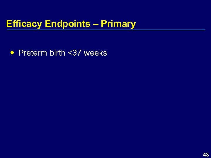 Efficacy Endpoints – Primary Preterm birth <37 weeks 43 
