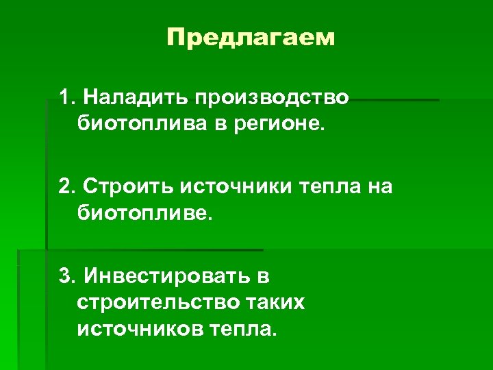 Предлагаем 1. Наладить производство биотоплива в регионе. 2. Строить источники тепла на биотопливе. 3.