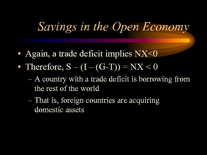 Savings in the Open Economy • Again, a trade deficit implies NX<0 • Therefore,