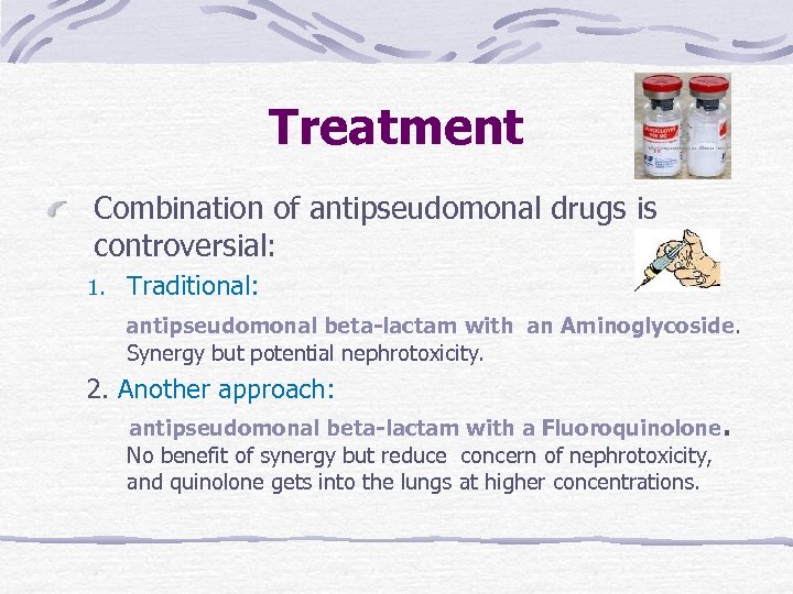 Treatment Combination of antipseudomonal drugs is controversial: 1. Traditional: antipseudomonal beta-lactam with an Aminoglycoside.