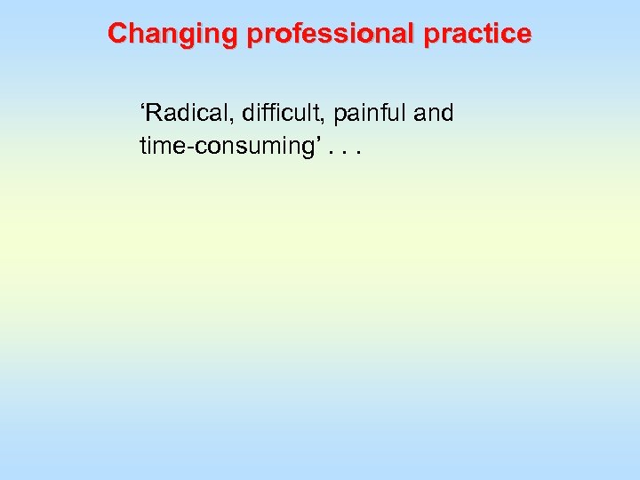 Changing professional practice ‘Radical, difficult, painful and time-consuming’. . . 