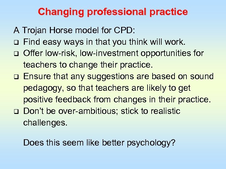 Changing professional practice A Trojan Horse model for CPD: q Find easy ways in