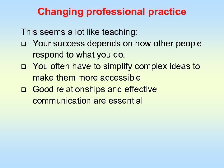Changing professional practice This seems a lot like teaching: q Your success depends on