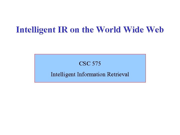 Intelligent IR on the World Wide Web CSC 575 Intelligent Information Retrieval 